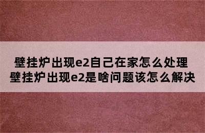 壁挂炉出现e2自己在家怎么处理 壁挂炉出现e2是啥问题该怎么解决